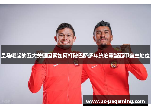 皇马崛起的五大关键因素如何打破巴萨多年统治重塑西甲霸主地位 皇马崛起的五大关键因素如何打破巴萨多年统治重塑西甲霸主地位