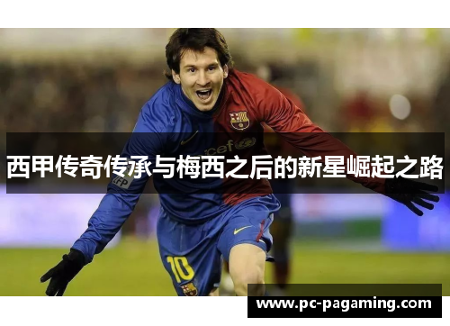 西甲传奇传承与梅西之后的新星崛起之路 西甲传奇传承与梅西之后的新星崛起之路