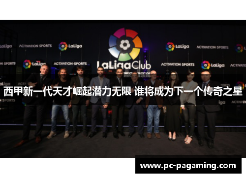 西甲新一代天才崛起潜力无限 谁将成为下一个传奇之星 西甲新一代天才崛起潜力无限 谁将成为下一个传奇之星