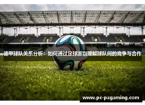 德甲球队关系分析:如何通过足球派别理解球队间的竞争与合作 德甲球队关系分析:如何通过足球派别理解球队间的竞争与合作