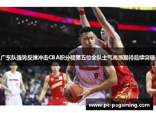 广东队强势反弹冲击CBA积分榜第五位全队士气高涨期待后续突破 广东队强势反弹冲击CBA积分榜第五位全队士气高涨期待后续突破