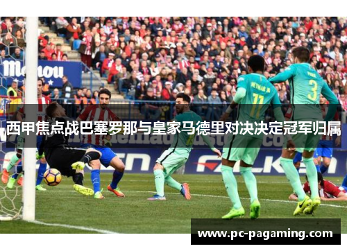 西甲焦点战巴塞罗那与皇家马德里对决决定冠军归属 西甲焦点战巴塞罗那与皇家马德里对决决定冠军归属