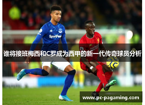 谁将接班梅西和C罗成为西甲的新一代传奇球员分析 谁将接班梅西和C罗成为西甲的新一代传奇球员分析