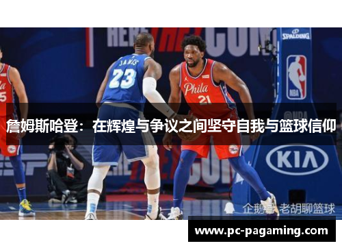 詹姆斯哈登:在辉煌与争议之间坚守自我与篮球信仰 詹姆斯哈登:在辉煌与争议之间坚守自我与篮球信仰