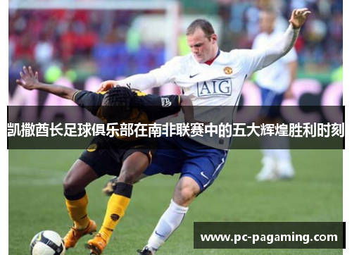 凯撒酋长足球俱乐部在南非联赛中的五大辉煌胜利时刻 凯撒酋长足球俱乐部在南非联赛中的五大辉煌胜利时刻
