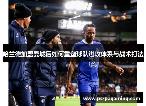 哈兰德加盟曼城后如何重塑球队进攻体系与战术打法 哈兰德加盟曼城后如何重塑球队进攻体系与战术打法