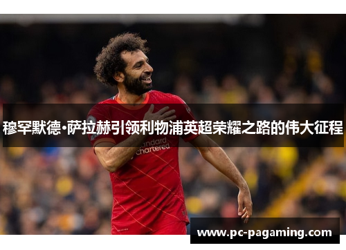 穆罕默德·萨拉赫引领利物浦英超荣耀之路的伟大征程 穆罕默德·萨拉赫引领利物浦英超荣耀之路的伟大征程