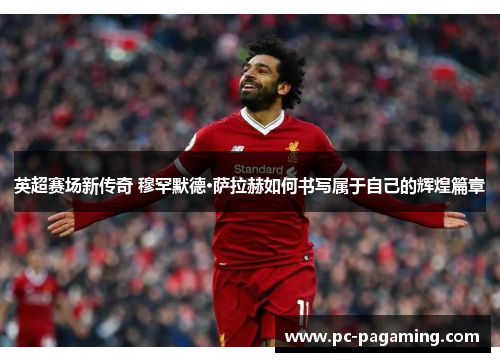 英超赛场新传奇 穆罕默德·萨拉赫如何书写属于自己的辉煌篇章 英超赛场新传奇 穆罕默德·萨拉赫如何书写属于自己的辉煌篇章