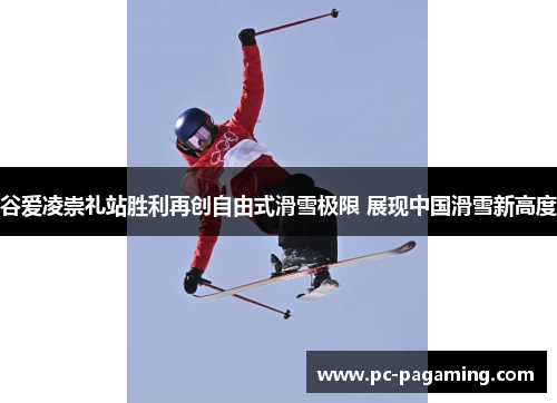 谷爱凌崇礼站胜利再创自由式滑雪极限 展现中国滑雪新高度 谷爱凌崇礼站胜利再创自由式滑雪极限 展现中国滑雪新高度