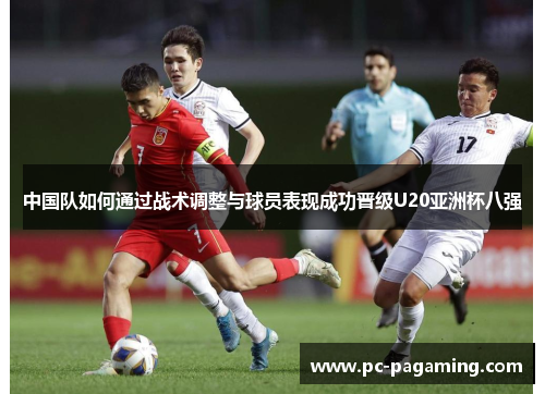 中国队如何通过战术调整与球员表现成功晋级U20亚洲杯八强 中国队如何通过战术调整与球员表现成功晋级U20亚洲杯八强