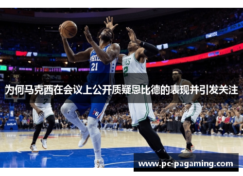 为何马克西在会议上公开质疑恩比德的表现并引发关注 为何马克西在会议上公开质疑恩比德的表现并引发关注