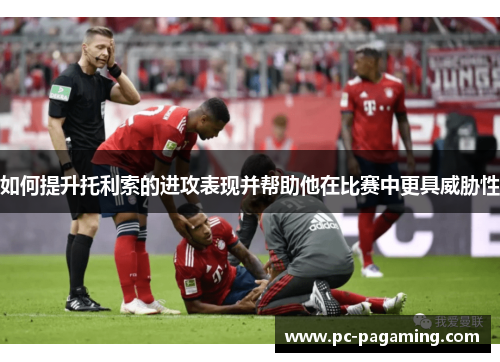 如何提升托利索的进攻表现并帮助他在比赛中更具威胁性 如何提升托利索的进攻表现并帮助他在比赛中更具威胁性