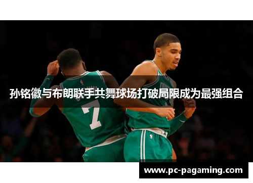 孙铭徽与布朗联手共舞球场打破局限成为最强组合 孙铭徽与布朗联手共舞球场打破局限成为最强组合