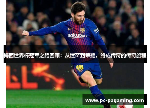 梅西世界杯冠军之路回顾:从迷茫到荣耀,终成传奇的传奇旅程 梅西世界杯冠军之路回顾:从迷茫到荣耀,终成传奇的传奇旅程