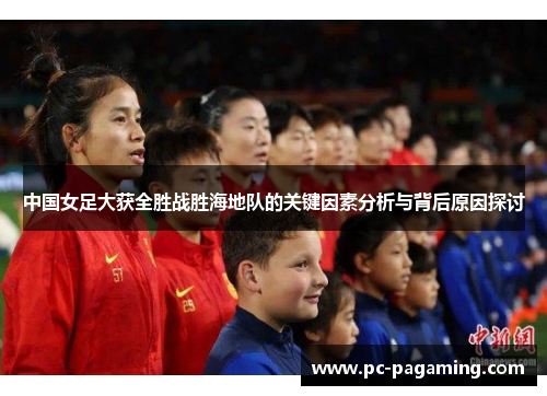 中国女足大获全胜战胜海地队的关键因素分析与背后原因探讨 中国女足大获全胜战胜海地队的关键因素分析与背后原因探讨