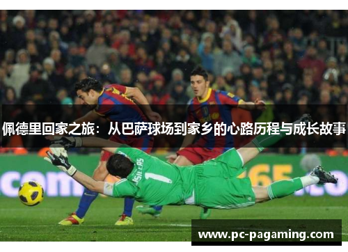 佩德里回家之旅:从巴萨球场到家乡的心路历程与成长故事 佩德里回家之旅:从巴萨球场到家乡的心路历程与成长故事