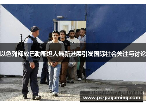 以色列释放巴勒斯坦人最新进展引发国际社会关注与讨论 以色列释放巴勒斯坦人最新进展引发国际社会关注与讨论