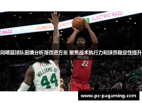 同曦篮球队困境分析与改进方案 聚焦战术执行力和球员稳定性提升 同曦篮球队困境分析与改进方案 聚焦战术执行力和球员稳定性提升