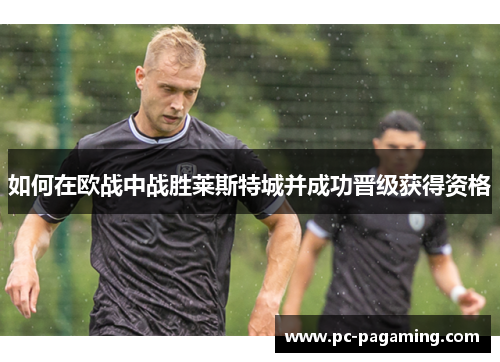 如何在欧战中战胜莱斯特城并成功晋级获得资格 如何在欧战中战胜莱斯特城并成功晋级获得资格
