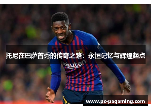 托尼在巴萨首秀的传奇之路:永恒记忆与辉煌起点 托尼在巴萨首秀的传奇之路:永恒记忆与辉煌起点