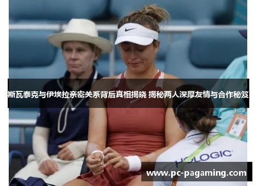 斯瓦泰克与伊埃拉亲密关系背后真相揭晓 揭秘两人深厚友情与合作秘笈 斯瓦泰克与伊埃拉亲密关系背后真相揭晓 揭秘两人深厚友情与合作秘笈