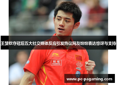 王楚钦夺冠后五大社交媒体反应引发热议网友纷纷表达惊讶与支持 王楚钦夺冠后五大社交媒体反应引发热议网友纷纷表达惊讶与支持