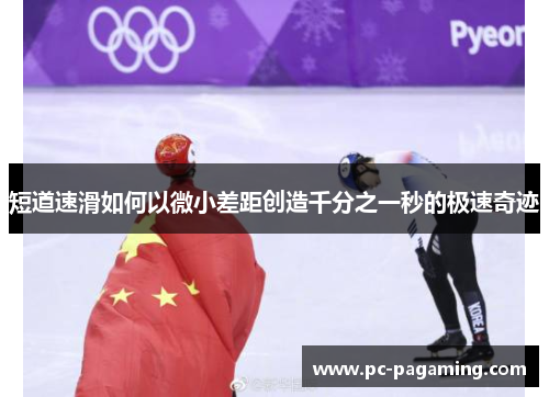 短道速滑如何以微小差距创造千分之一秒的极速奇迹 短道速滑如何以微小差距创造千分之一秒的极速奇迹
