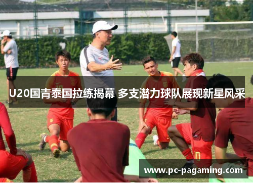 U20国青泰国拉练揭幕 多支潜力球队展现新星风采 U20国青泰国拉练揭幕 多支潜力球队展现新星风采