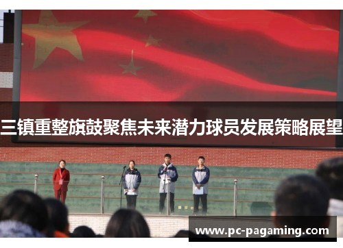 三镇重整旗鼓聚焦未来潜力球员发展策略展望 三镇重整旗鼓聚焦未来潜力球员发展策略展望