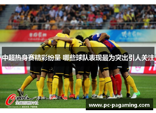 中超热身赛精彩纷呈 哪些球队表现最为突出引人关注 中超热身赛精彩纷呈 哪些球队表现最为突出引人关注