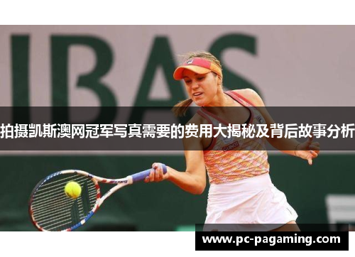拍摄凯斯澳网冠军写真需要的费用大揭秘及背后故事分析 拍摄凯斯澳网冠军写真需要的费用大揭秘及背后故事分析