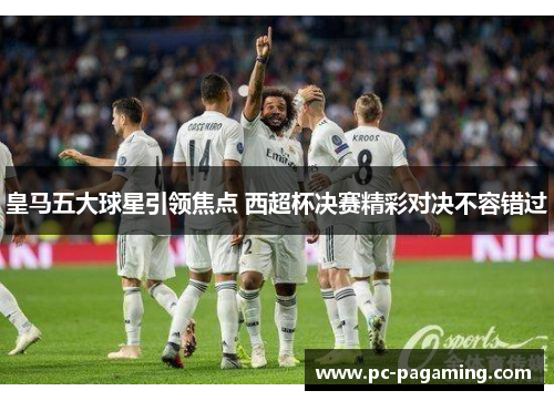 皇马五大球星引领焦点 西超杯决赛精彩对决不容错过 皇马五大球星引领焦点 西超杯决赛精彩对决不容错过