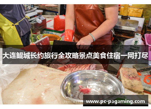 大连鲲城长约旅行全攻略景点美食住宿一网打尽 大连鲲城长约旅行全攻略景点美食住宿一网打尽