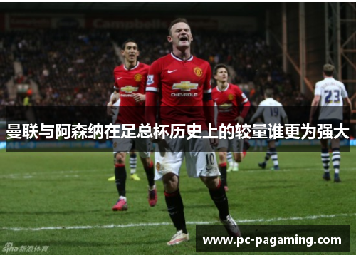 曼联与阿森纳在足总杯历史上的较量谁更为强大 曼联与阿森纳在足总杯历史上的较量谁更为强大