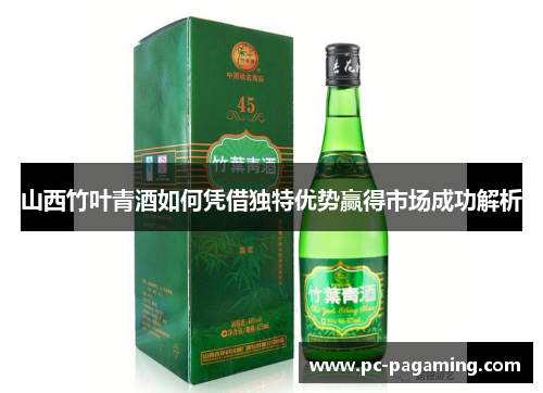 山西竹叶青酒如何凭借独特优势赢得市场成功解析 山西竹叶青酒如何凭借独特优势赢得市场成功解析