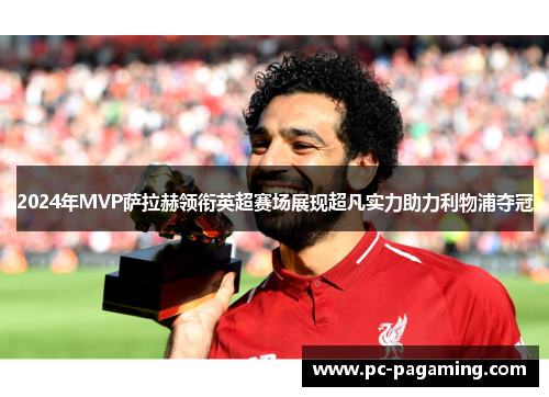 2024年MVP萨拉赫领衔英超赛场展现超凡实力助力利物浦夺冠 2024年MVP萨拉赫领衔英超赛场展现超凡实力助力利物浦夺冠