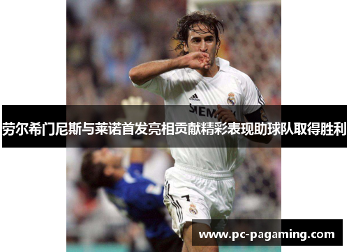 劳尔希门尼斯与莱诺首发亮相贡献精彩表现助球队取得胜利 劳尔希门尼斯与莱诺首发亮相贡献精彩表现助球队取得胜利