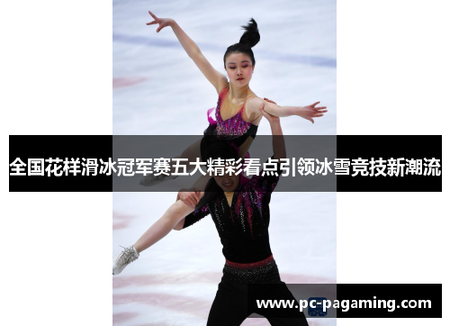 全国花样滑冰冠军赛五大精彩看点引领冰雪竞技新潮流 全国花样滑冰冠军赛五大精彩看点引领冰雪竞技新潮流
