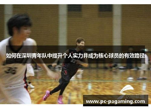 如何在深圳青年队中提升个人实力并成为核心球员的有效路径 如何在深圳青年队中提升个人实力并成为核心球员的有效路径