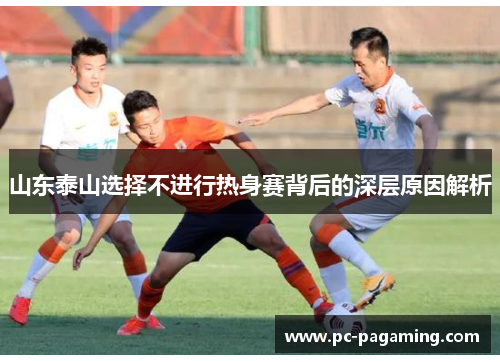 山东泰山选择不进行热身赛背后的深层原因解析 山东泰山选择不进行热身赛背后的深层原因解析
