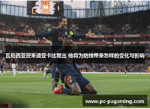 瓦伦西亚迎来迪亚卡比复出 他将为防线带来怎样的变化与影响 瓦伦西亚迎来迪亚卡比复出 他将为防线带来怎样的变化与影响