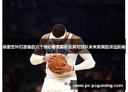 穆谢奎长约准备的六个核心要素解析及其对球队未来发展的深远影响 穆谢奎长约准备的六个核心要素解析及其对球队未来发展的深远影响