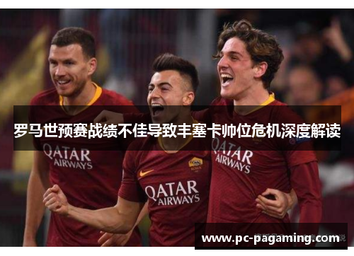 罗马世预赛战绩不佳导致丰塞卡帅位危机深度解读 罗马世预赛战绩不佳导致丰塞卡帅位危机深度解读