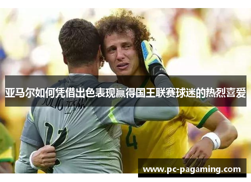 亚马尔如何凭借出色表现赢得国王联赛球迷的热烈喜爱 亚马尔如何凭借出色表现赢得国王联赛球迷的热烈喜爱