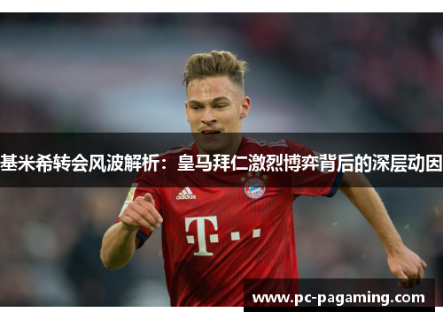 基米希转会风波解析:皇马拜仁激烈博弈背后的深层动因 基米希转会风波解析:皇马拜仁激烈博弈背后的深层动因