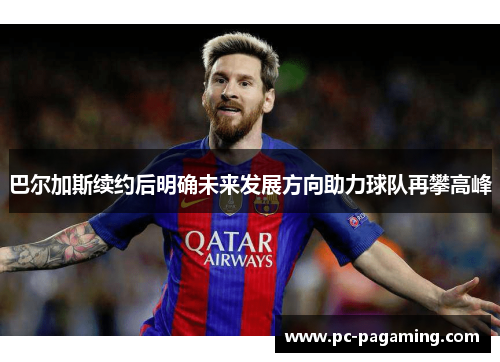 巴尔加斯续约后明确未来发展方向助力球队再攀高峰 巴尔加斯续约后明确未来发展方向助力球队再攀高峰
