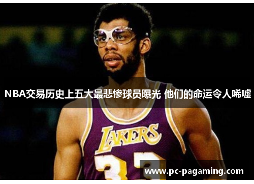 NBA交易历史上五大最悲惨球员曝光 他们的命运令人唏嘘 NBA交易历史上五大最悲惨球员曝光 他们的命运令人唏嘘