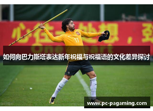 如何向巴力斯塔表达新年祝福与祝福语的文化差异探讨 如何向巴力斯塔表达新年祝福与祝福语的文化差异探讨