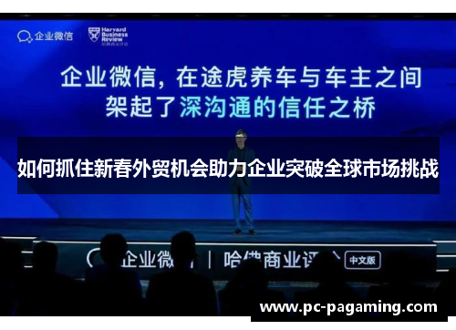 如何抓住新春外贸机会助力企业突破全球市场挑战 如何抓住新春外贸机会助力企业突破全球市场挑战