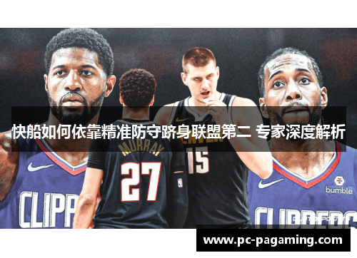 快船如何依靠精准防守跻身联盟第二 专家深度解析 快船如何依靠精准防守跻身联盟第二 专家深度解析